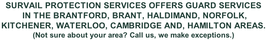 SurVail Protection Services offers Guard Services  in the Brantford, Brant, Haldimand, Norfolk,  Kitchener, Waterloo, Cambridge and, Hamilton areas.  (Not sure about your area? Call us, we make exceptions.)